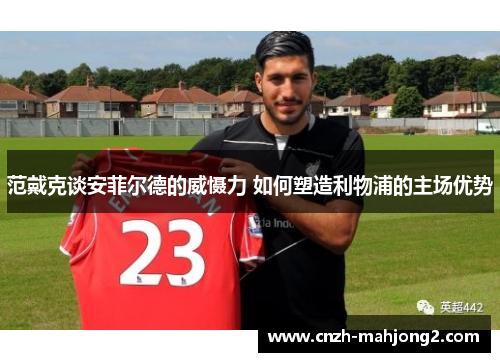范戴克谈安菲尔德的威慑力 如何塑造利物浦的主场优势