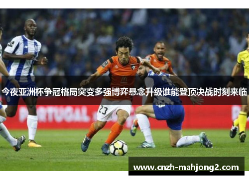 今夜亚洲杯争冠格局突变多强博弈悬念升级谁能登顶决战时刻来临
