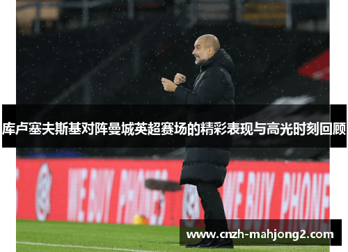 库卢塞夫斯基对阵曼城英超赛场的精彩表现与高光时刻回顾