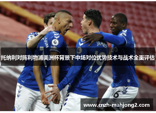 托纳利对阵利物浦美洲杯背景下中场对位优势技术与战术全面评估