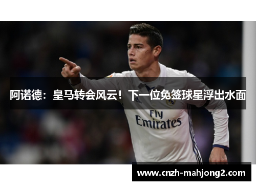 阿诺德：皇马转会风云！下一位免签球星浮出水面