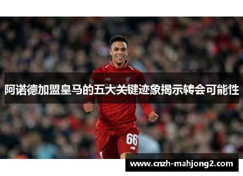 阿诺德加盟皇马的五大关键迹象揭示转会可能性
