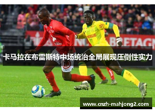 卡马拉在布雷斯特中场统治全局展现压倒性实力