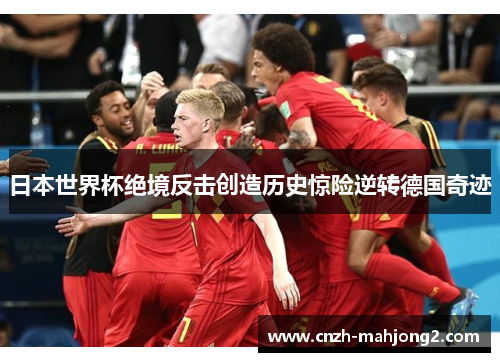 日本世界杯绝境反击创造历史惊险逆转德国奇迹