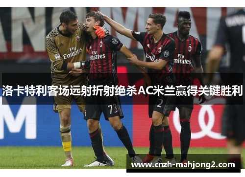 洛卡特利客场远射折射绝杀AC米兰赢得关键胜利