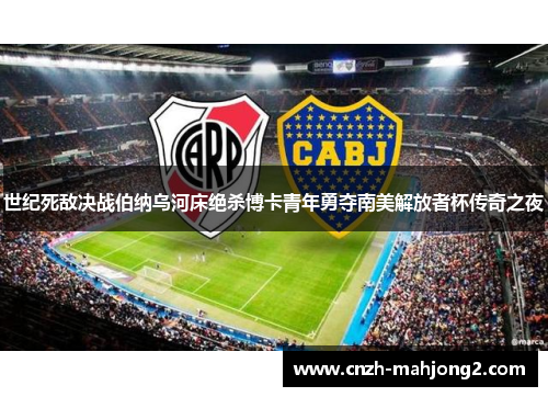 世纪死敌决战伯纳乌河床绝杀博卡青年勇夺南美解放者杯传奇之夜