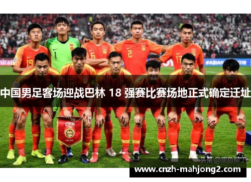 中国男足客场迎战巴林 18 强赛比赛场地正式确定迁址