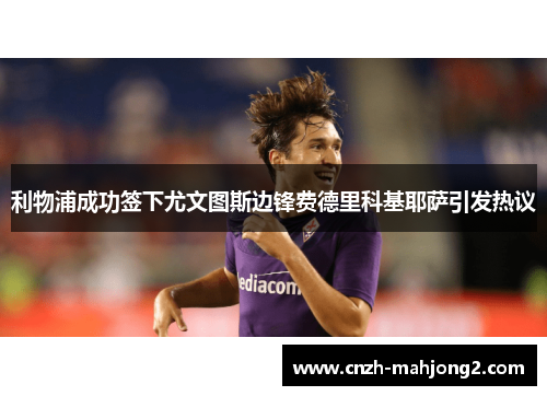 利物浦成功签下尤文图斯边锋费德里科基耶萨引发热议