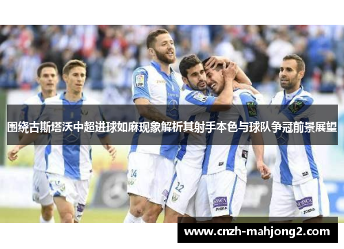 围绕古斯塔沃中超进球如麻现象解析其射手本色与球队争冠前景展望